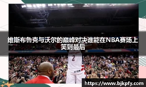 维斯布鲁克与沃尔的巅峰对决谁能在NBA赛场上笑到最后