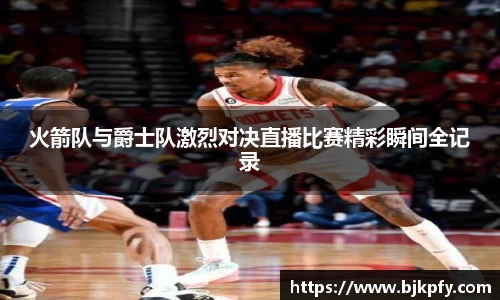 火箭队与爵士队激烈对决直播比赛精彩瞬间全记录