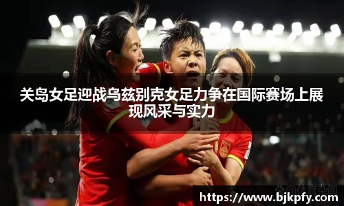 关岛女足迎战乌兹别克女足力争在国际赛场上展现风采与实力